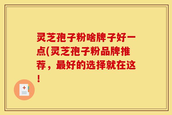 灵芝孢子粉啥牌子好一点(灵芝孢子粉品牌推荐，最好的选择就在这！