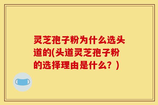 灵芝孢子粉为什么选头道的(头道灵芝孢子粉的选择理由是什么？)