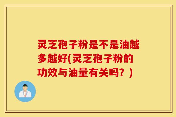 灵芝孢子粉是不是油越多越好(灵芝孢子粉的功效与油量有关吗？)