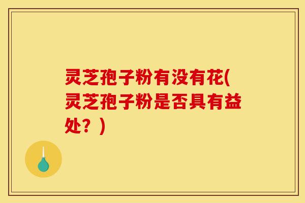 灵芝孢子粉有没有花(灵芝孢子粉是否具有益处？)