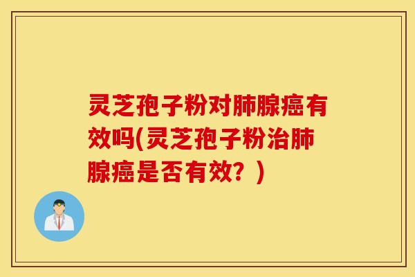 灵芝孢子粉对肺腺癌有效吗(灵芝孢子粉治肺腺癌是否有效？)