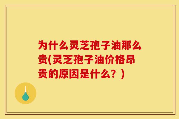 为什么灵芝孢子油那么贵(灵芝孢子油价格昂贵的原因是什么？)
