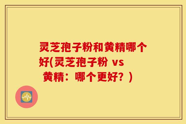 灵芝孢子粉和黄精哪个好(灵芝孢子粉 vs 黄精：哪个更好？)