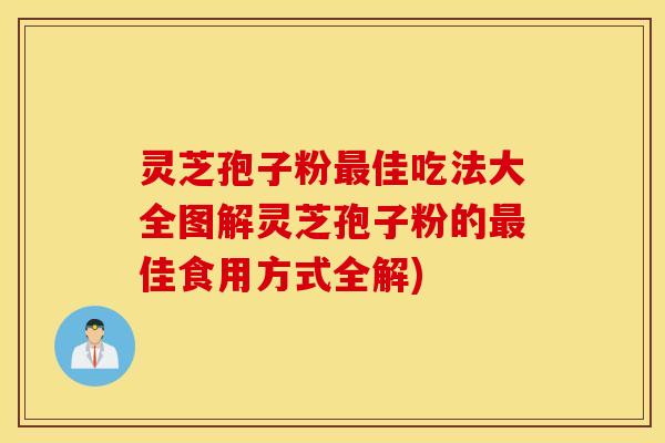 灵芝孢子粉最佳吃法大全图解灵芝孢子粉的最佳食用方式全解)