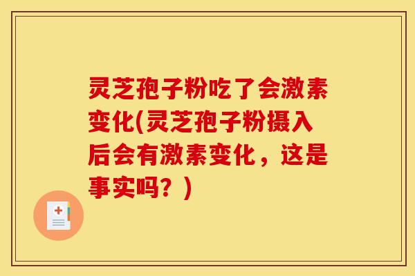 灵芝孢子粉吃了会激素变化(灵芝孢子粉摄入后会有激素变化，这是事实吗？)