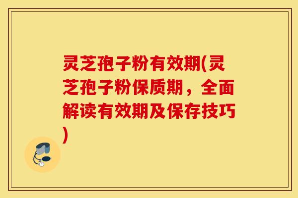 灵芝孢子粉有效期(灵芝孢子粉保质期，全面解读有效期及保存技巧)