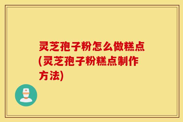 灵芝孢子粉怎么做糕点(灵芝孢子粉糕点制作方法)