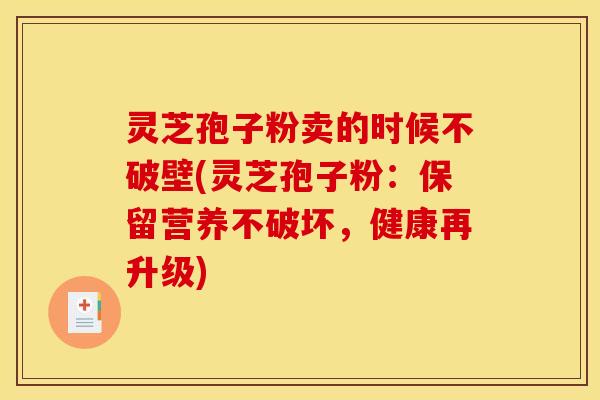 灵芝孢子粉卖的时候不破壁(灵芝孢子粉：保留营养不破坏，健康再升级)