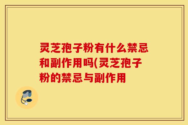 灵芝孢子粉有什么禁忌和副作用吗(灵芝孢子粉的禁忌与副作用