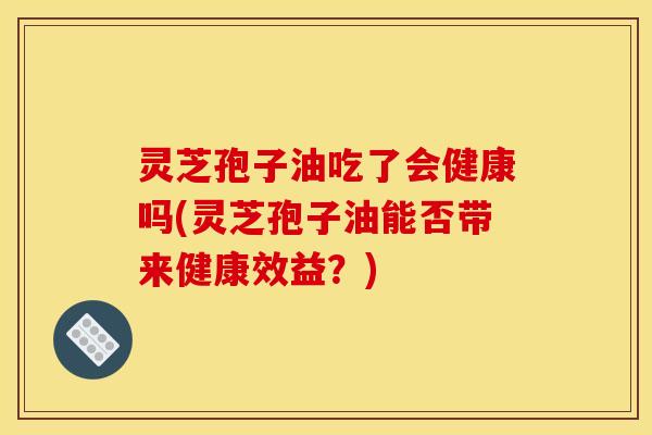 灵芝孢子油吃了会健康吗(灵芝孢子油能否带来健康效益？)