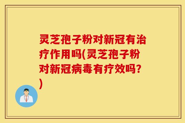 灵芝孢子粉对新冠有治疗作用吗(灵芝孢子粉对新冠病毒有疗效吗？)