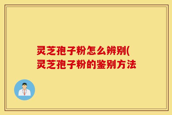 灵芝孢子粉怎么辨别(灵芝孢子粉的鉴别方法