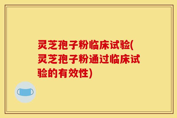灵芝孢子粉临床试验(灵芝孢子粉通过临床试验的有效性)