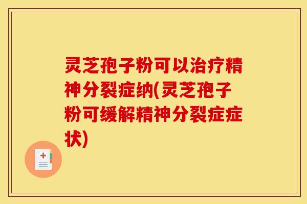 灵芝孢子粉可以治疗精神分裂症纳(灵芝孢子粉可缓解精神分裂症症状)