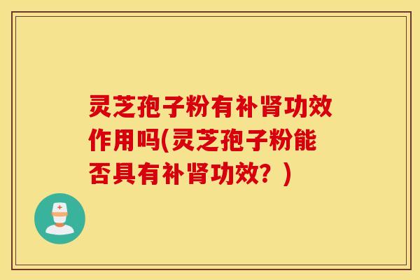 灵芝孢子粉有补肾功效作用吗(灵芝孢子粉能否具有补肾功效？)