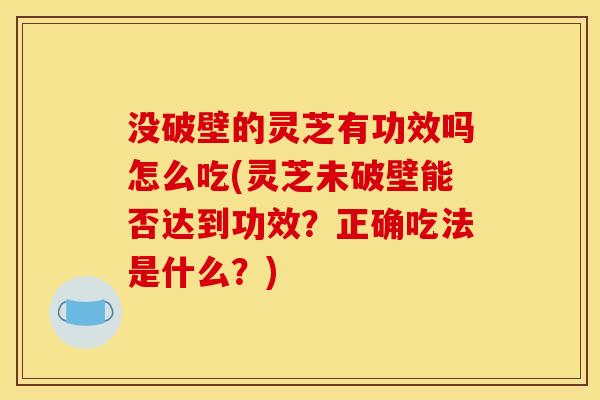 没破壁的灵芝有功效吗怎么吃(灵芝未破壁能否达到功效？正确吃法是什么？)