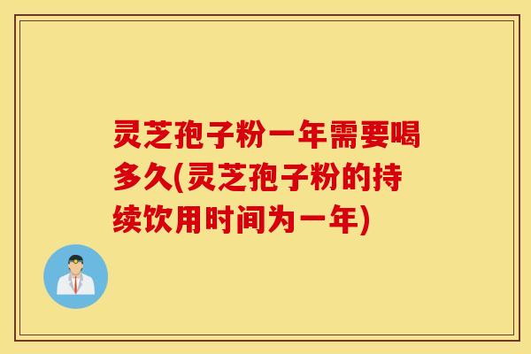 灵芝孢子粉一年需要喝多久(灵芝孢子粉的持续饮用时间为一年)