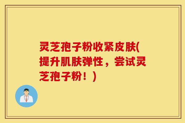 灵芝孢子粉收紧皮肤(提升肌肤弹性，尝试灵芝孢子粉！)