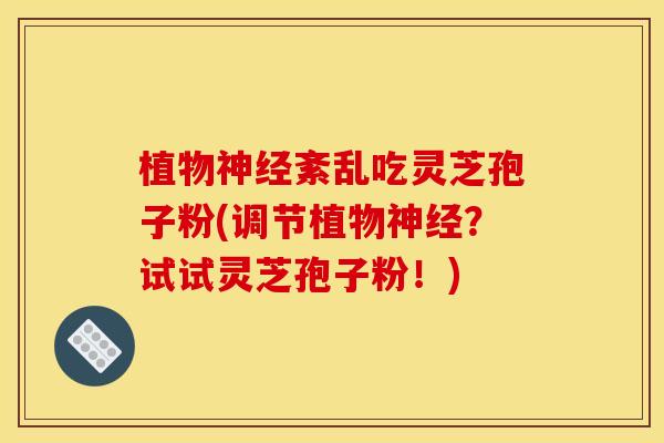 植物神经紊乱吃灵芝孢子粉(调节植物神经？试试灵芝孢子粉！)