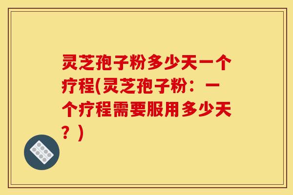 灵芝孢子粉多少天一个疗程(灵芝孢子粉：一个疗程需要服用多少天？)