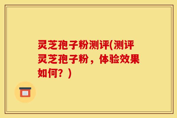 灵芝孢子粉测评(测评灵芝孢子粉，体验效果如何？)