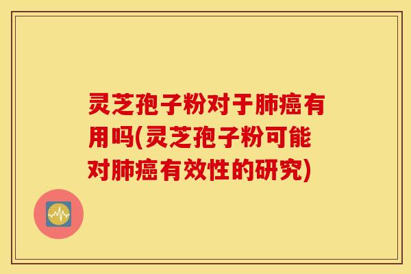 灵芝孢子粉对于肺癌有用吗(灵芝孢子粉可能对肺癌有效性的研究)