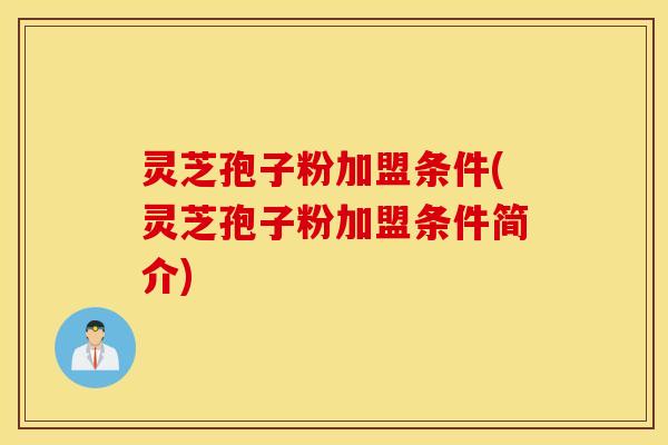 灵芝孢子粉加盟条件(灵芝孢子粉加盟条件简介)