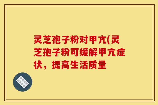 灵芝孢子粉对甲亢(灵芝孢子粉可缓解甲亢症状，提高生活质量