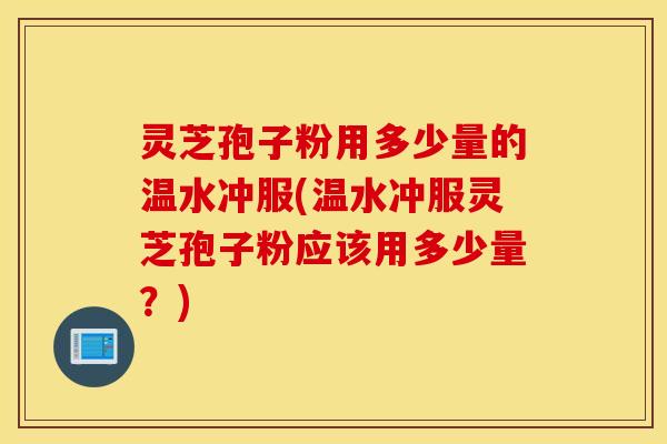 灵芝孢子粉用多少量的温水冲服(温水冲服灵芝孢子粉应该用多少量？)