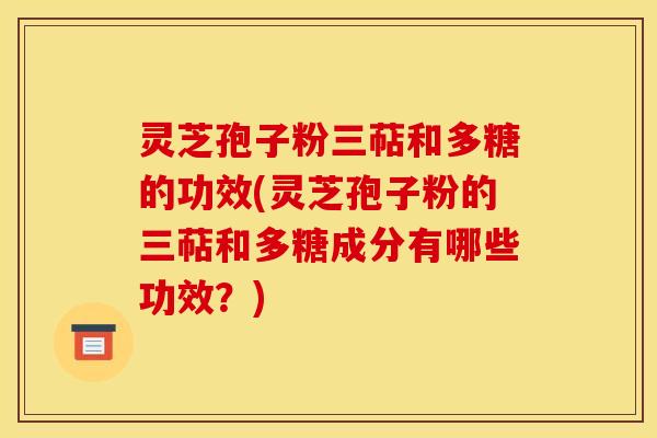 灵芝孢子粉三萜和多糖的功效(灵芝孢子粉的三萜和多糖成分有哪些功效？)