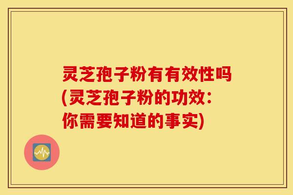 灵芝孢子粉有有效性吗(灵芝孢子粉的功效：你需要知道的事实)