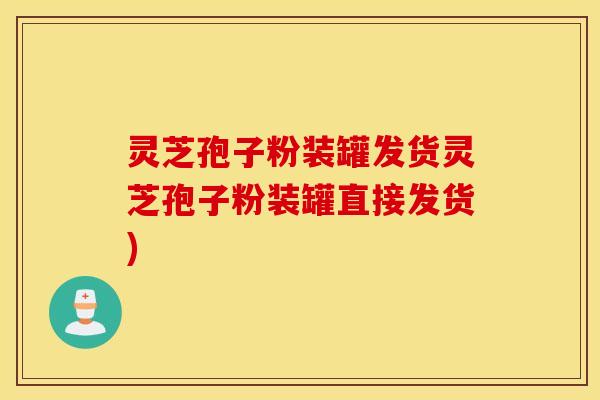 灵芝孢子粉装罐发货灵芝孢子粉装罐直接发货)