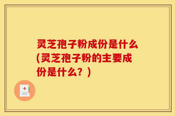 灵芝孢子粉成份是什么(灵芝孢子粉的主要成份是什么？)
