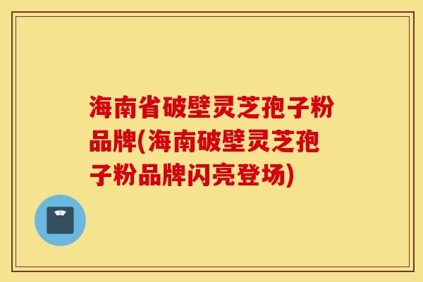 海南省破壁灵芝孢子粉品牌(海南破壁灵芝孢子粉品牌闪亮登场)