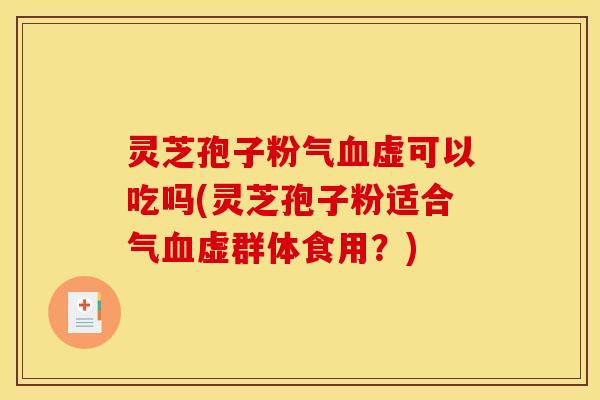 灵芝孢子粉气血虚可以吃吗(灵芝孢子粉适合气血虚群体食用？)