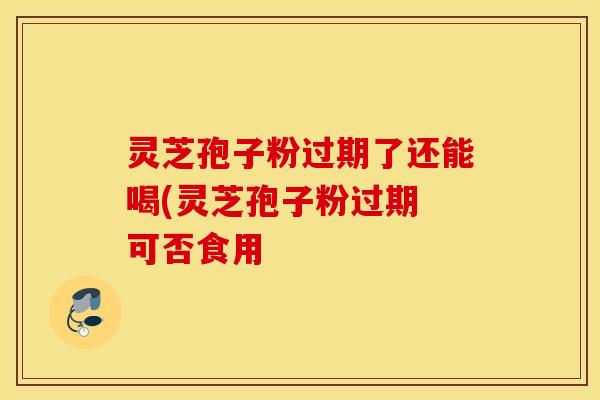 灵芝孢子粉过期了还能喝(灵芝孢子粉过期 可否食用