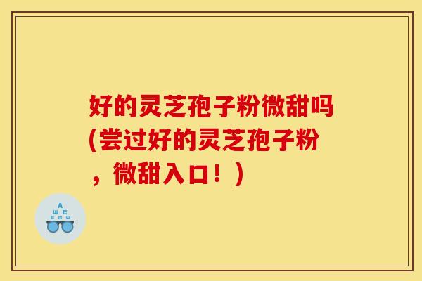 好的灵芝孢子粉微甜吗(尝过好的灵芝孢子粉，微甜入口！)