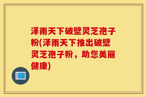 泽雨天下破壁灵芝孢子粉(泽雨天下推出破壁灵芝孢子粉，助您美丽健康)
