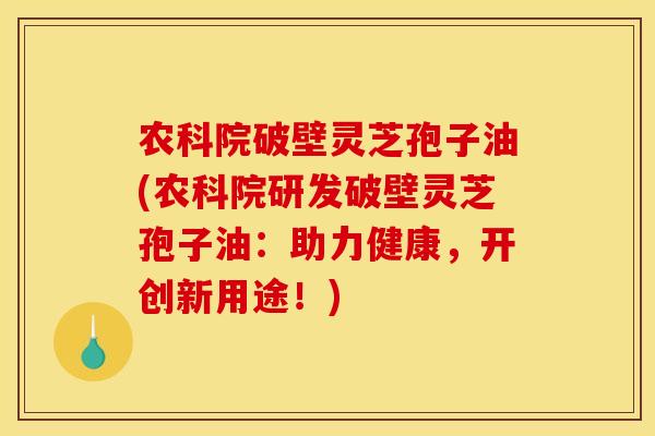 农科院破壁灵芝孢子油(农科院研发破壁灵芝孢子油：助力健康，开创新用途！)