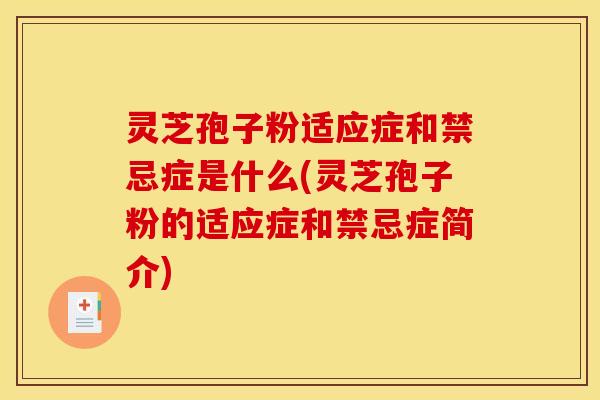 灵芝孢子粉适应症和禁忌症是什么(灵芝孢子粉的适应症和禁忌症简介)