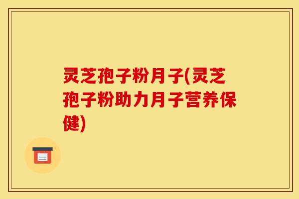 灵芝孢子粉月子(灵芝孢子粉助力月子营养保健)