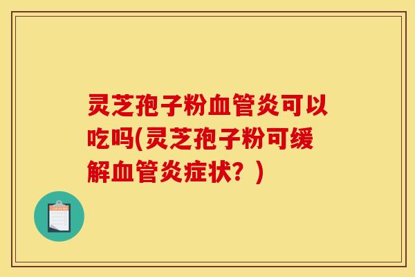 灵芝孢子粉血管炎可以吃吗(灵芝孢子粉可缓解血管炎症状？)