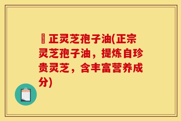 俢正灵芝孢子油(正宗灵芝孢子油，提炼自珍贵灵芝，含丰富营养成分)