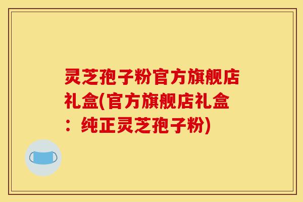 灵芝孢子粉官方旗舰店礼盒(官方旗舰店礼盒：纯正灵芝孢子粉)