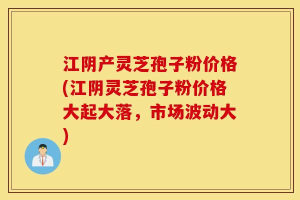 江阴产灵芝孢子粉价格(江阴灵芝孢子粉价格大起大落，市场波动大)