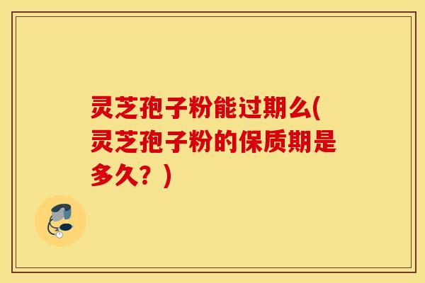 灵芝孢子粉能过期么(灵芝孢子粉的保质期是多久？)