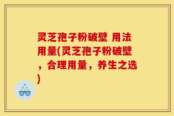 灵芝孢子粉破壁 用法用量(灵芝孢子粉破壁，合理用量，养生之选)