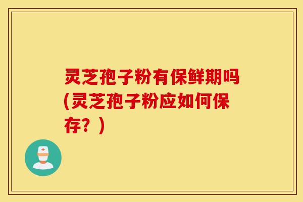 灵芝孢子粉有保鲜期吗(灵芝孢子粉应如何保存？)