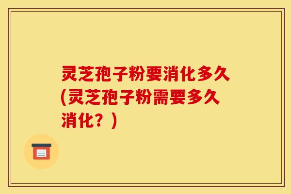 灵芝孢子粉要消化多久(灵芝孢子粉需要多久消化？)
