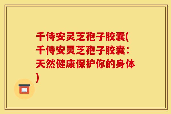 千侍安灵芝孢子胶囊(千侍安灵芝孢子胶囊：天然健康保护你的身体)